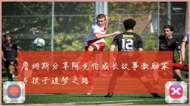 詹姆斯分享阿克伦成长故事激励家乡孩子追梦之路