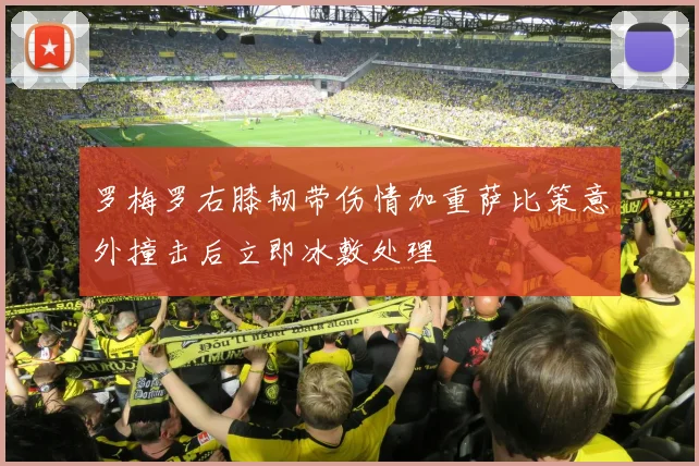 罗梅罗右膝韧带伤情加重萨比策意外撞击后立即冰敷处理