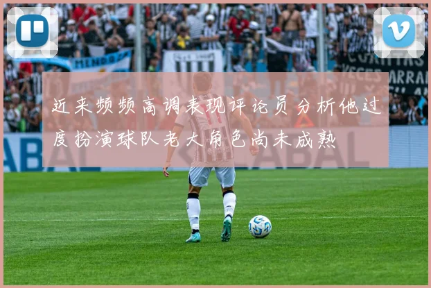 近来频频高调表现评论员分析他过度扮演球队老大角色尚未成熟