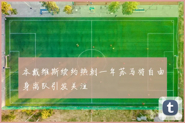 本戴维斯续约热刺一年苏马将自由身离队引发关注