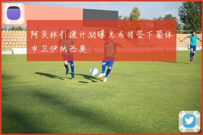 阿莫林引援计划曝光或将签下葡体中卫伊纳西奥