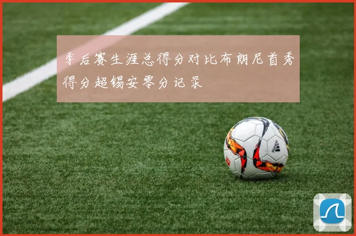 季后赛生涯总得分对比布朗尼首秀得分超锡安零分记录