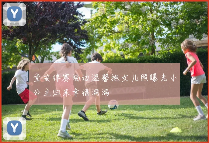 堂安律赛场边温馨抱女儿照曝光小公主归来幸福满满
