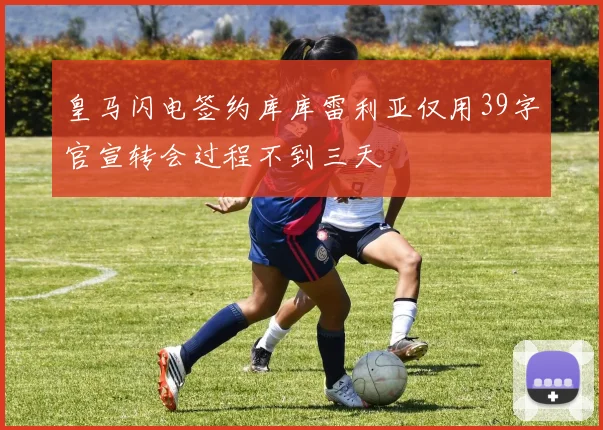 皇马闪电签约库库雷利亚仅用39字官宣转会过程不到三天