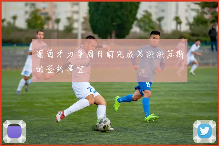 葡萄牙力争周日前完成若热热苏斯的签约事宜