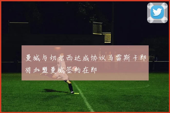 曼城与切尔西达成协议马雷斯卡即将加盟曼城签约在即