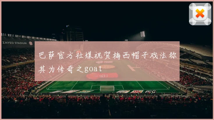 巴萨官方社媒祝贺梅西帽子戏法称其为传奇之goat