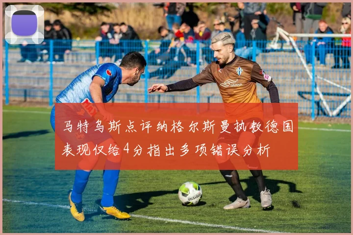 马特乌斯点评纳格尔斯曼执教德国表现仅给4分指出多项错误分析