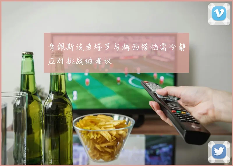 肯佩斯谈劳塔罗与梅西搭档需冷静应对挑战的建议