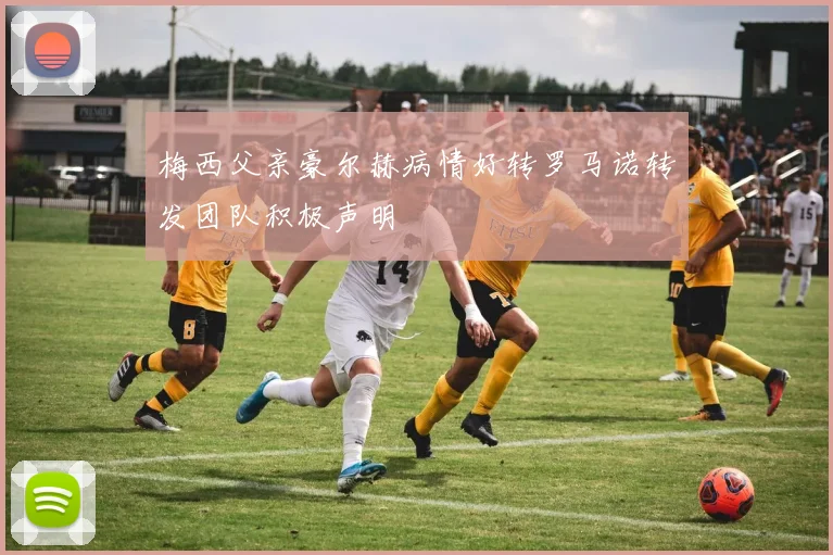 梅西父亲豪尔赫病情好转罗马诺转发团队积极声明