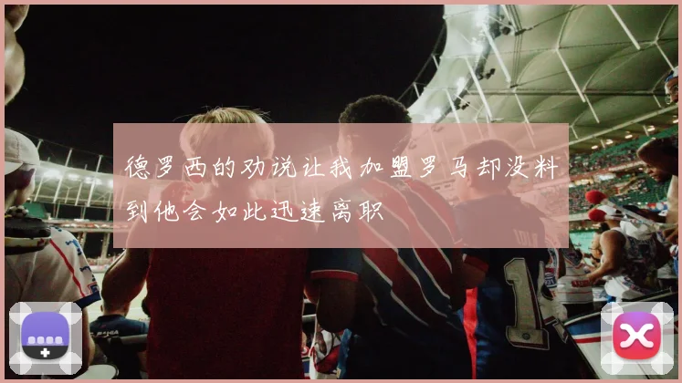 德罗西的劝说让我加盟罗马却没料到他会如此迅速离职