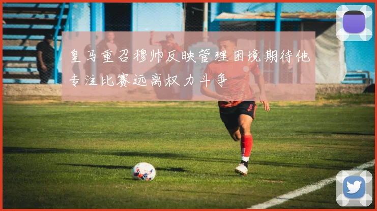 皇马重召穆帅反映管理困境期待他专注比赛远离权力斗争