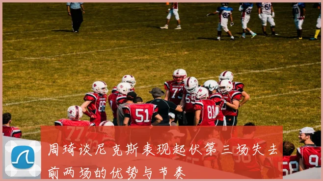 周琦谈尼克斯表现起伏第三场失去前两场的优势与节奏