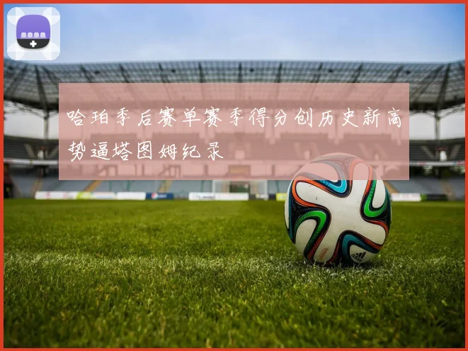 哈珀季后赛单赛季得分创历史新高势逼塔图姆纪录