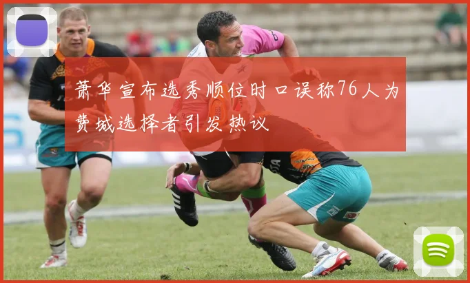 萧华宣布选秀顺位时口误称76人为费城选择者引发热议